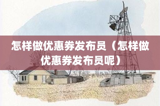 怎样做优惠券发布员（怎样做优惠券发布员呢）