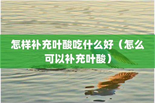怎样补充叶酸吃什么好（怎么可以补充叶酸）