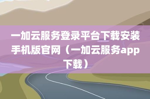 一加云服务登录平台下载安装手机版官网（一加云服务app下载）