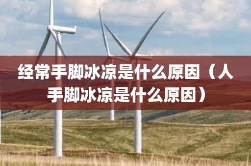 经常手脚冰凉是什么原因（人手脚冰凉是什么原因）