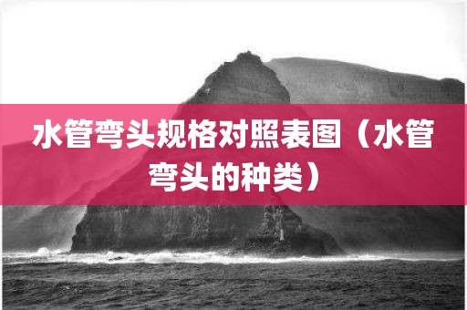 水管弯头规格对照表图（水管弯头的种类）