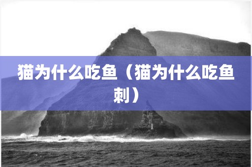 猫为什么吃鱼（猫为什么吃鱼刺）