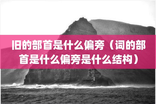 旧的部首是什么偏旁（词的部首是什么偏旁是什么结构）