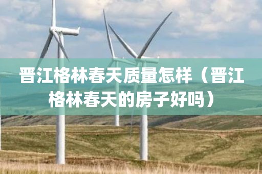 晋江格林春天质量怎样（晋江格林春天的房子好吗）