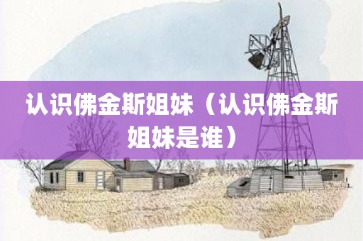 认识佛金斯姐妹（认识佛金斯姐妹是谁）