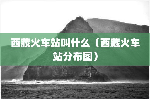 西藏火车站叫什么（西藏火车站分布图）