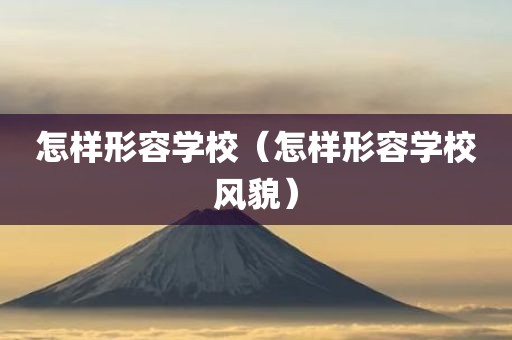 怎样形容学校（怎样形容学校风貌）