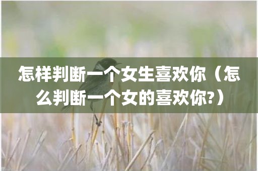 怎样判断一个女生喜欢你（怎么判断一个女的喜欢你?）