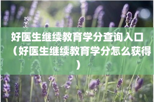 好医生继续教育学分查询入口（好医生继续教育学分怎么获得）