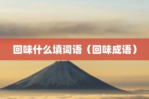 回味什么填词语（回味成语）