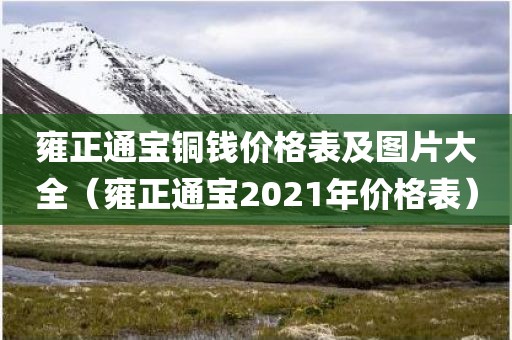 雍正通宝铜钱价格表及图片大全（雍正通宝2021年价格表）