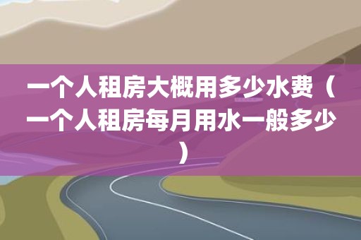 一个人租房大概用多少水费（一个人租房每月用水一般多少）