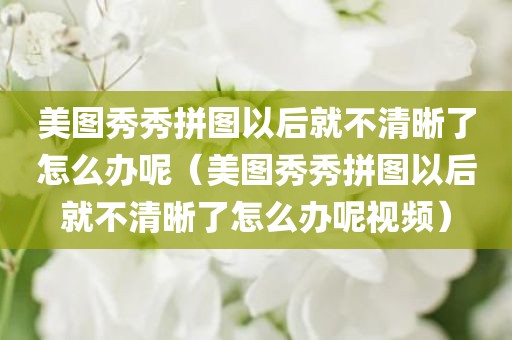 美图秀秀拼图以后就不清晰了怎么办呢（美图秀秀拼图以后就不清晰了怎么办呢视频）