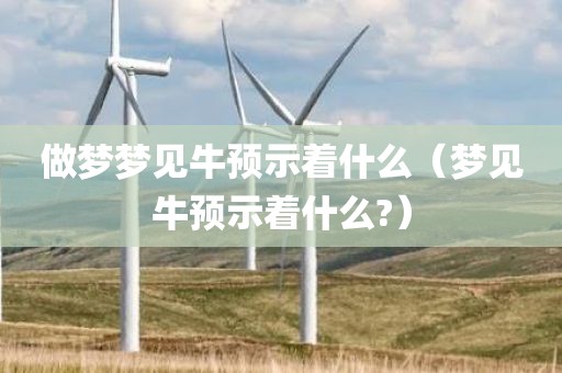 做梦梦见牛预示着什么（梦见牛预示着什么?）