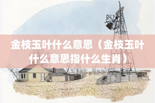 金枝玉叶什么意思(金枝玉叶什么意思指什么生肖)