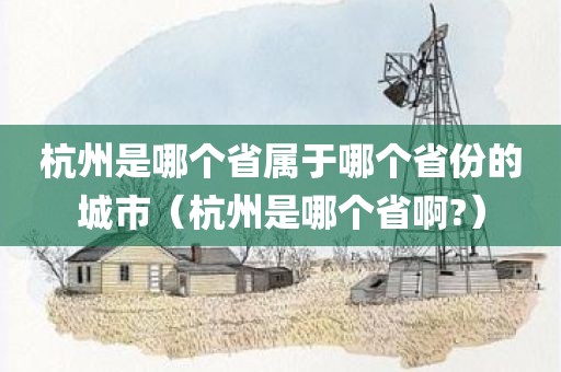 杭州是哪个省属于哪个省份的城市（杭州是哪个省啊?）