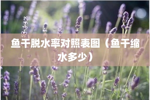 鱼干脱水率对照表图（鱼干缩水多少）