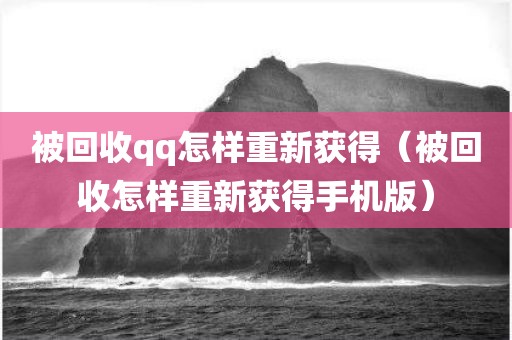 被回收qq怎样重新获得（被回收怎样重新获得手机版）