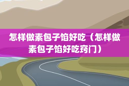 怎样做素包子馅好吃（怎样做素包子馅好吃窍门）
