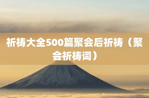 祈祷大全500篇聚会后祈祷（聚会祈祷词）