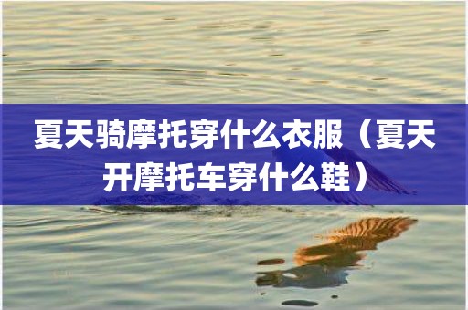 夏天骑摩托穿什么衣服(夏天开摩托车穿什么鞋)