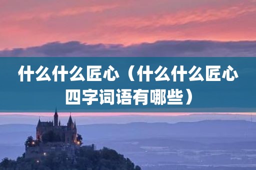 什么什么匠心（什么什么匠心四字词语有哪些）
