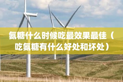 氨糖什么时候吃最效果最佳（吃氨糖有什么好处和坏处）