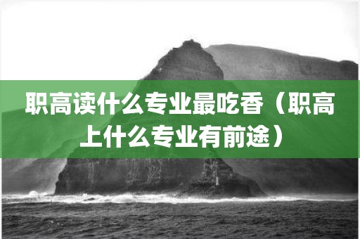 职高读什么专业最吃香(职高上什么专业有前途)