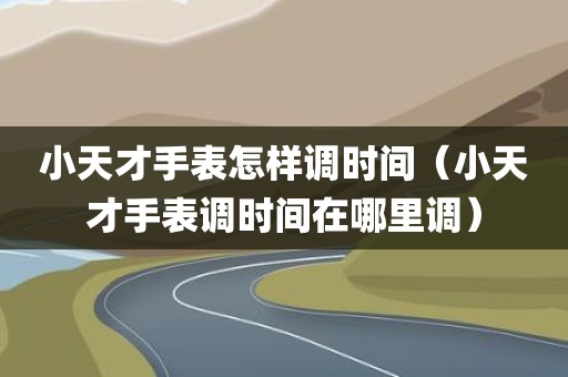 小天才手表怎样调时间（小天才手表调时间在哪里调）