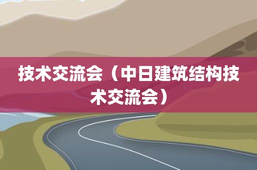技术交流会（中日建筑结构技术交流会）