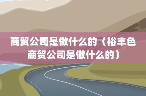 商贸公司是做什么的（裕丰色商贸公司是做什么的）