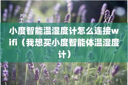小度智能温湿度计怎么连接wifi(我想买小度智能体温湿度计) 小度智能温湿度计怎么连接wifi(我想买小度智能体温湿度计)