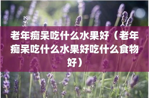老年痴呆吃什么水果好（老年痴呆吃什么水果好吃什么食物好）