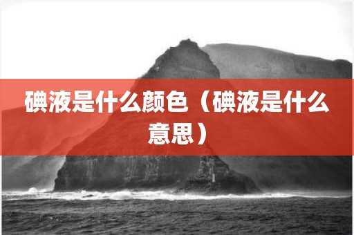 碘液是什么颜色（碘液是什么意思）