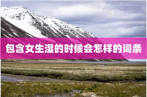 包含女生湿的时候会怎样的词条