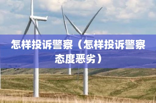 怎样投诉警察（怎样投诉警察态度恶劣）