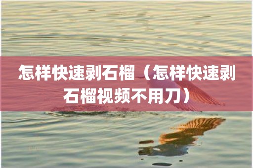 怎样快速剥石榴（怎样快速剥石榴视频不用刀）