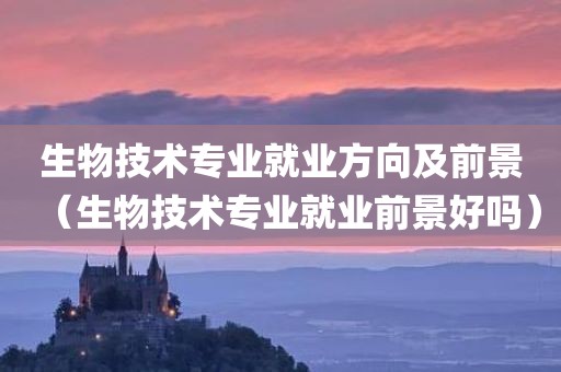 生物技术专业就业方向及前景(生物技术专业就业前景好吗) 生物技术专业就业方向及前景(生物技术专业就业前景好吗)