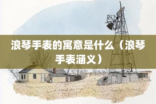 浪琴手表的寓意是什么（浪琴手表涵义）