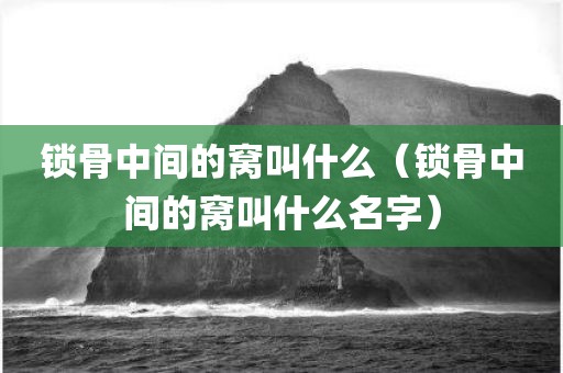 锁骨中间的窝叫什么（锁骨中间的窝叫什么名字）
