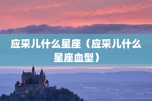 应采儿什么星座（应采儿什么星座血型）