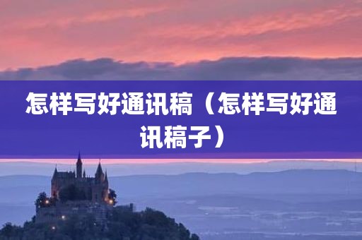 怎样写好通讯稿（怎样写好通讯稿子）