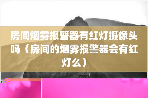 房间烟雾报警器有红灯摄像头吗(房间的烟雾报警器会有红灯么)