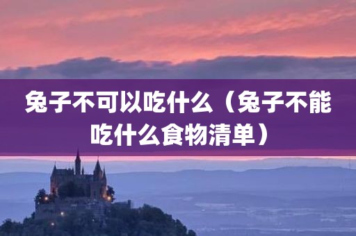 兔子不可以吃什么(兔子不能吃什么食物清单)