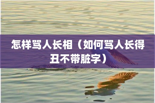 怎样骂人长相（如何骂人长得丑不带脏字）