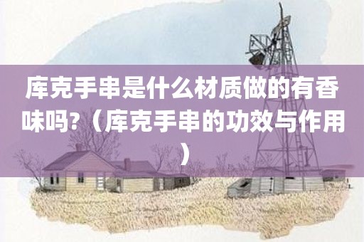 库克手串是什么材质做的有香味吗?(库克手串的功效与作用) 库克手串是什么材质做的有香味吗?(库克手串的功效与作用)