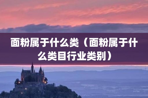 面粉属于什么类（面粉属于什么类目行业类别）