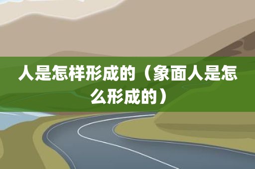 人是怎样形成的（象面人是怎么形成的）