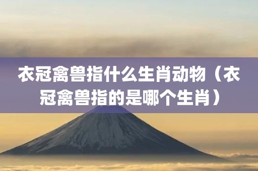 衣冠禽兽指什么生肖动物(衣冠禽兽指的是哪个生肖) 衣冠禽兽指什么生肖动物(衣冠禽兽指的是哪个生肖)