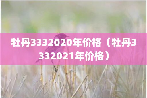 牡丹3332020年价格（牡丹3332021年价格）